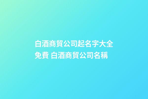 白酒商貿公司起名字大全免費 白酒商貿公司名稱-第1張-公司起名-玄機派